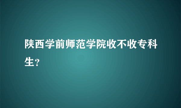 陕西学前师范学院收不收专科生？