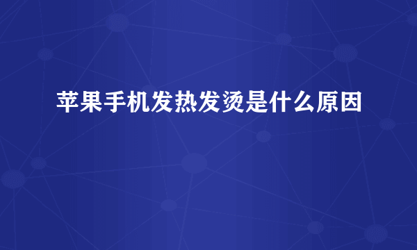 苹果手机发热发烫是什么原因