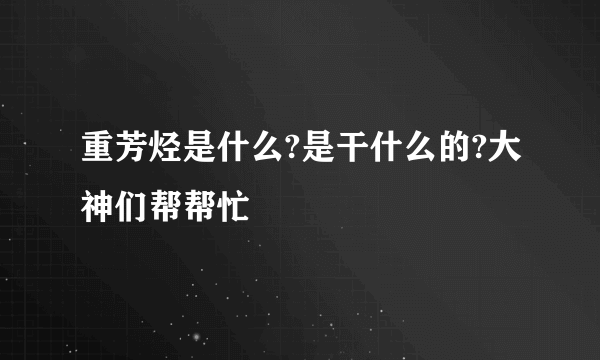 重芳烃是什么?是干什么的?大神们帮帮忙