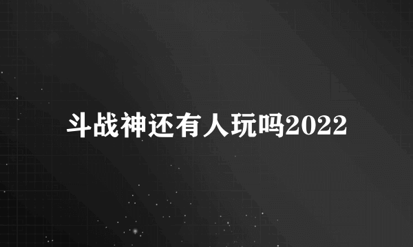 斗战神还有人玩吗2022