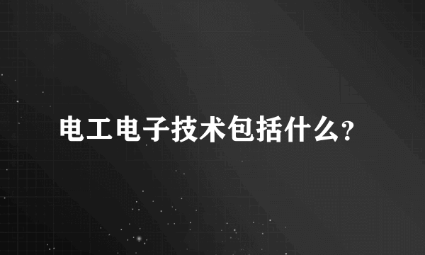 电工电子技术包括什么？