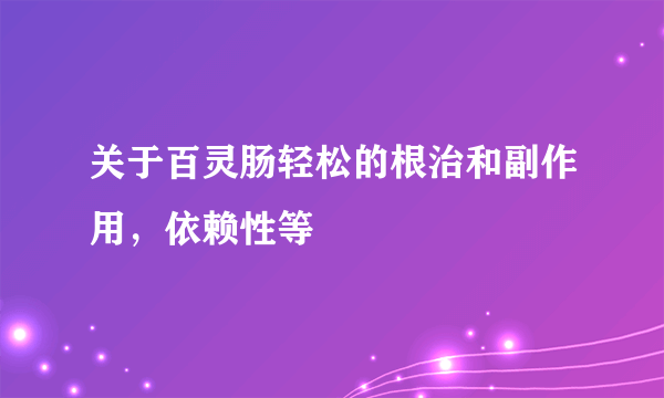 关于百灵肠轻松的根治和副作用，依赖性等