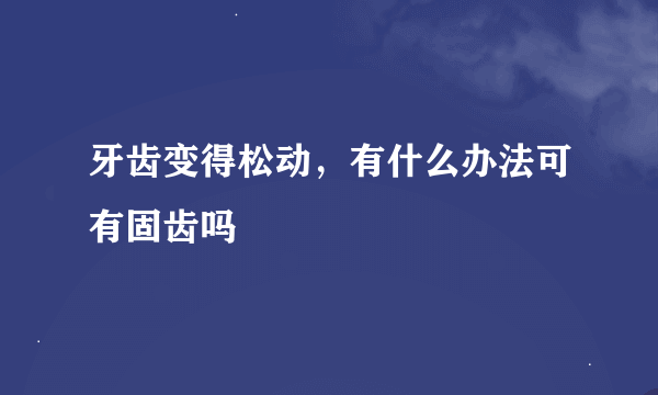 牙齿变得松动，有什么办法可有固齿吗