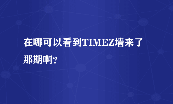 在哪可以看到TIMEZ墙来了那期啊？