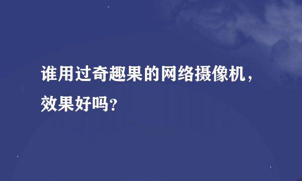 谁用过奇趣果的网络摄像机，效果好吗？