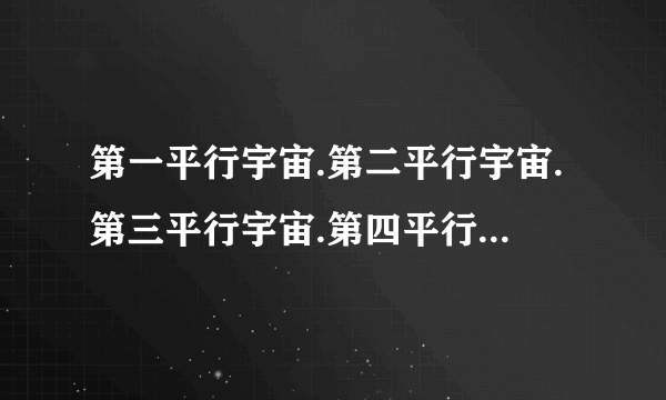 第一平行宇宙.第二平行宇宙.第三平行宇宙.第四平行宇宙.第五平行宇宙.第六平行宇宙.第七平行宇宙是什么？