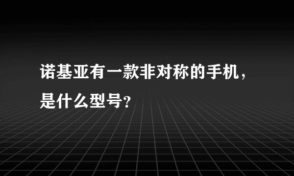 诺基亚有一款非对称的手机，是什么型号？