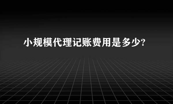 小规模代理记账费用是多少?