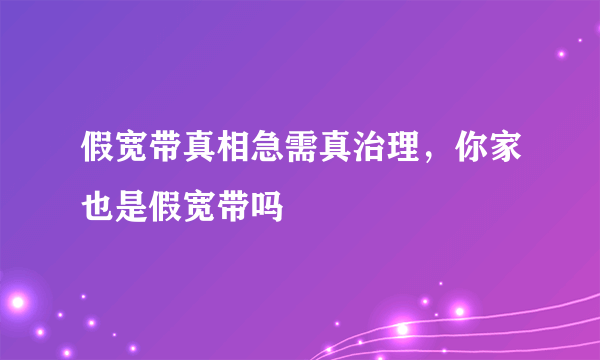 假宽带真相急需真治理，你家也是假宽带吗