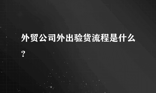 外贸公司外出验货流程是什么？