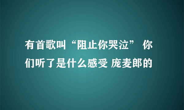 有首歌叫“阻止你哭泣” 你们听了是什么感受 庞麦郎的