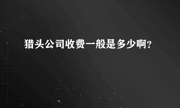 猎头公司收费一般是多少啊？