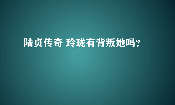 陆贞传奇 玲珑有背叛她吗？