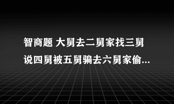 智商题 大舅去二舅家找三舅说四舅被五舅骗去六舅家偷七舅放在八舅柜子里九舅借给十舅发给十