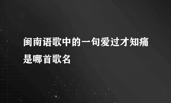 闽南语歌中的一句爱过才知痛是哪首歌名