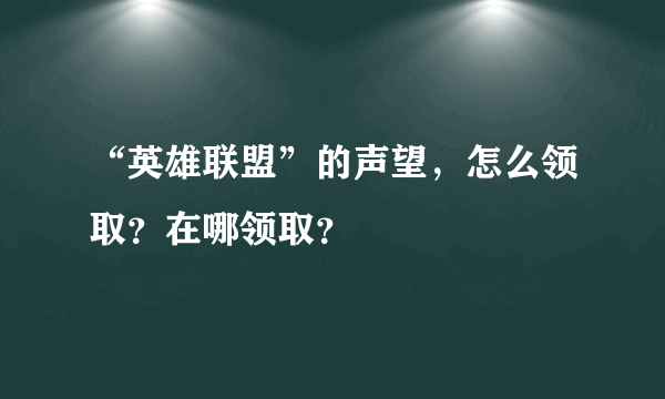 “英雄联盟”的声望，怎么领取？在哪领取？