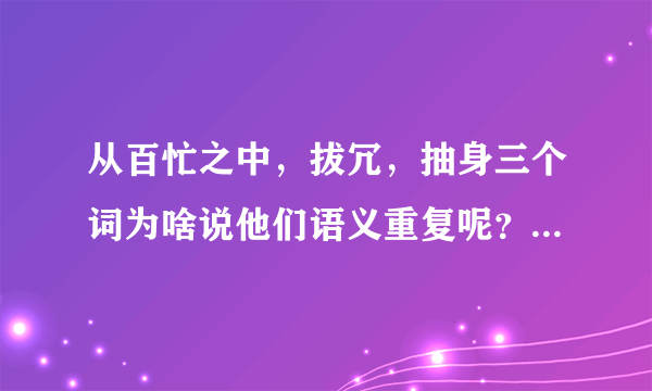 从百忙之中，拔冗，抽身三个词为啥说他们语义重复呢？求解答，谢谢！