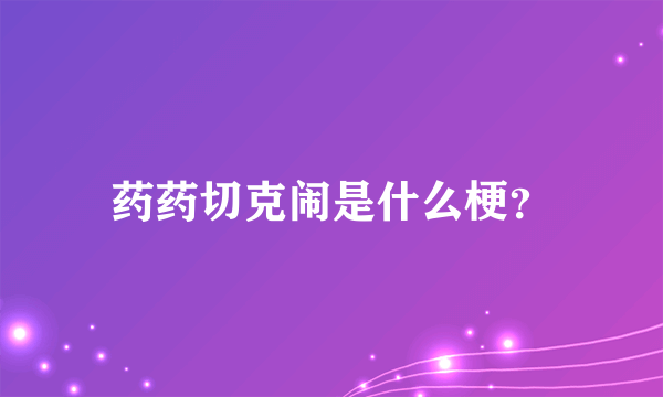 药药切克闹是什么梗？