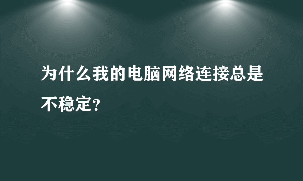 为什么我的电脑网络连接总是不稳定？