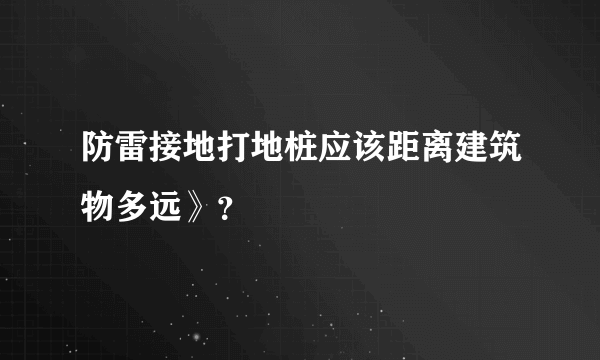 防雷接地打地桩应该距离建筑物多远》？