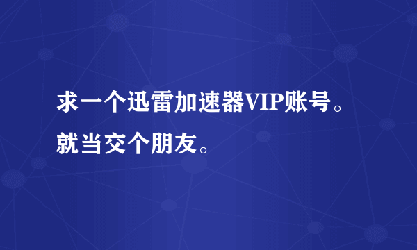 求一个迅雷加速器VIP账号。就当交个朋友。