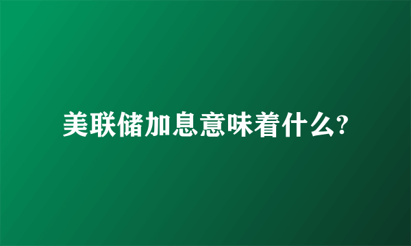 美联储加息意味着什么?