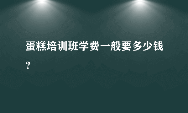 蛋糕培训班学费一般要多少钱？