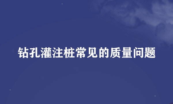 钻孔灌注桩常见的质量问题