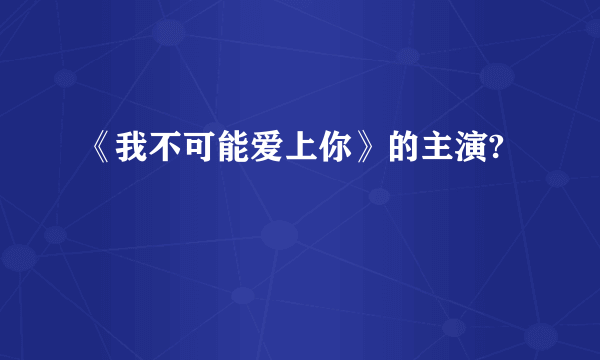 《我不可能爱上你》的主演?