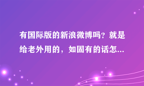 有国际版的新浪微博吗？就是给老外用的，如固有的话怎么下载？