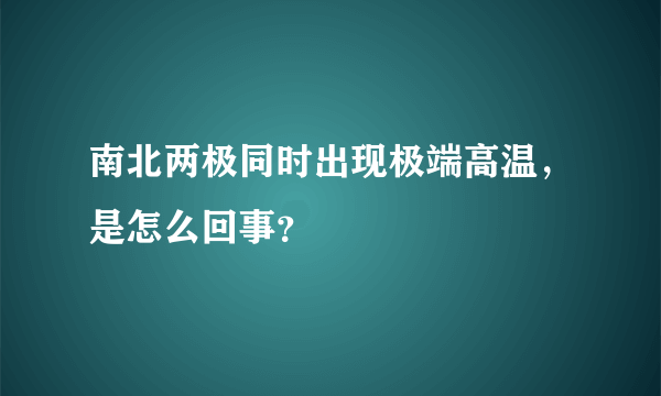 南北两极同时出现极端高温，是怎么回事？