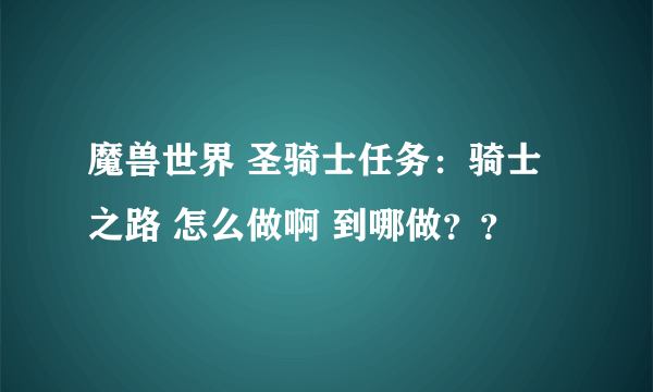 魔兽世界 圣骑士任务：骑士之路 怎么做啊 到哪做？？