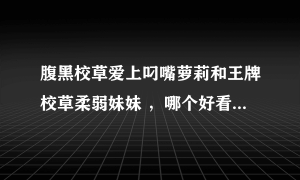 腹黑校草爱上叼嘴萝莉和王牌校草柔弱妹妹 ，哪个好看～说理由啊～