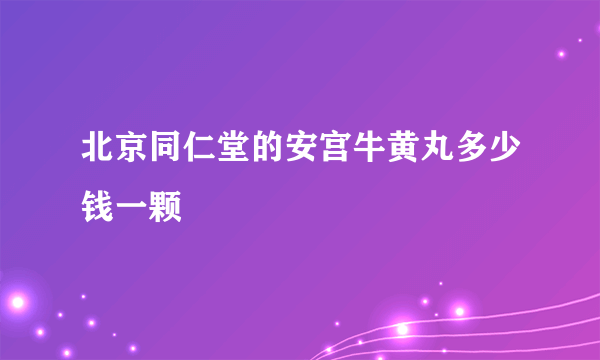 北京同仁堂的安宫牛黄丸多少钱一颗