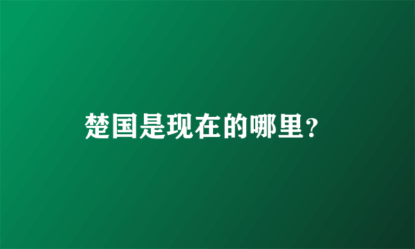 楚国是现在的哪里？