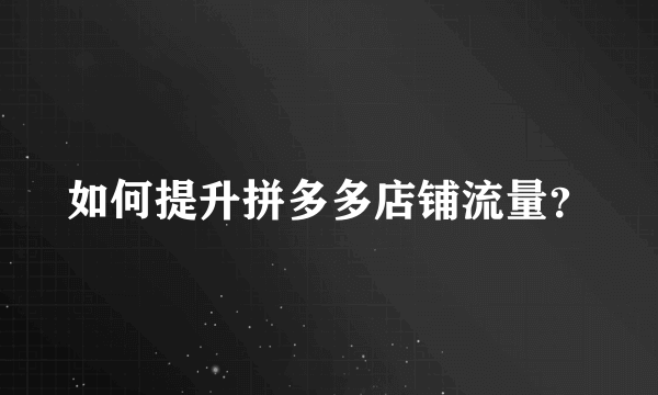 如何提升拼多多店铺流量？