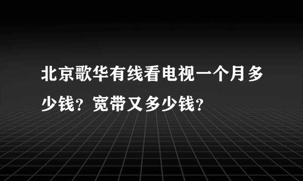 北京歌华有线看电视一个月多少钱？宽带又多少钱？