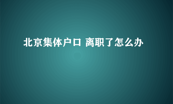 北京集体户口 离职了怎么办