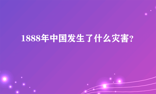 1888年中国发生了什么灾害？