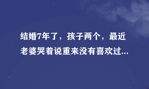 结婚7年了，孩子两个，最近老婆哭着说重来没有喜欢过我，让我和她离婚，我该怎么办？谁来帮帮我