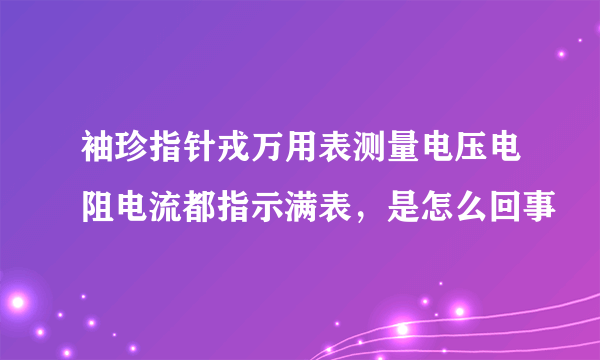 袖珍指针戎万用表测量电压电阻电流都指示满表，是怎么回事