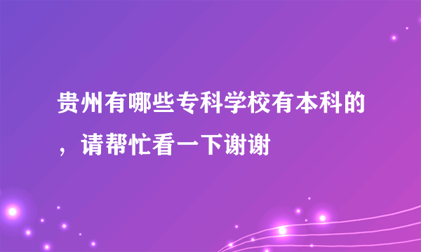 贵州有哪些专科学校有本科的，请帮忙看一下谢谢😊