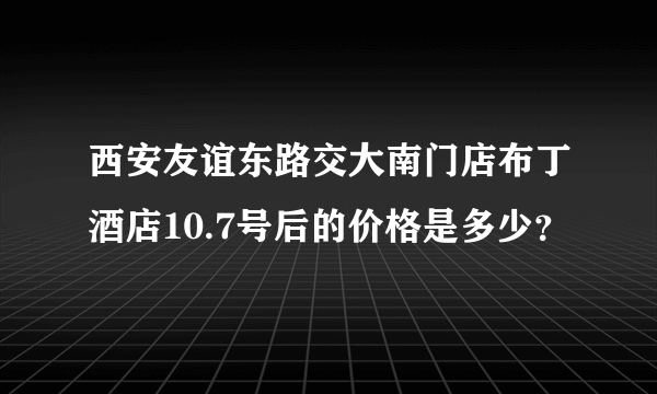 西安友谊东路交大南门店布丁酒店10.7号后的价格是多少？