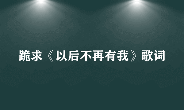 跪求《以后不再有我》歌词