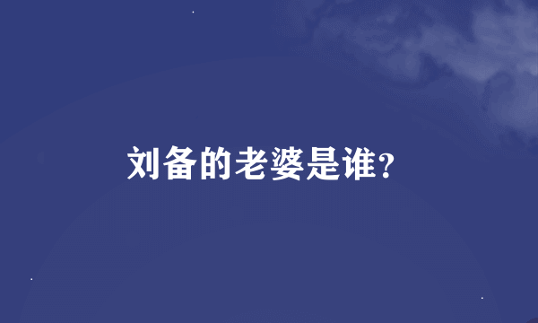 刘备的老婆是谁？