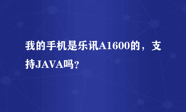 我的手机是乐讯A1600的，支持JAVA吗？