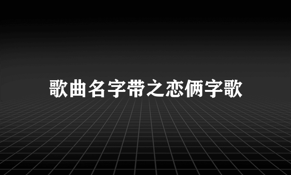 歌曲名字带之恋俩字歌