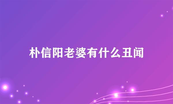 朴信阳老婆有什么丑闻