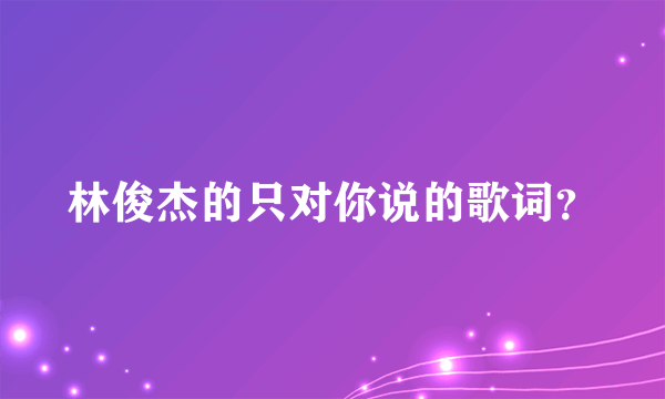 林俊杰的只对你说的歌词？