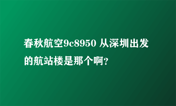 春秋航空9c8950 从深圳出发的航站楼是那个啊？